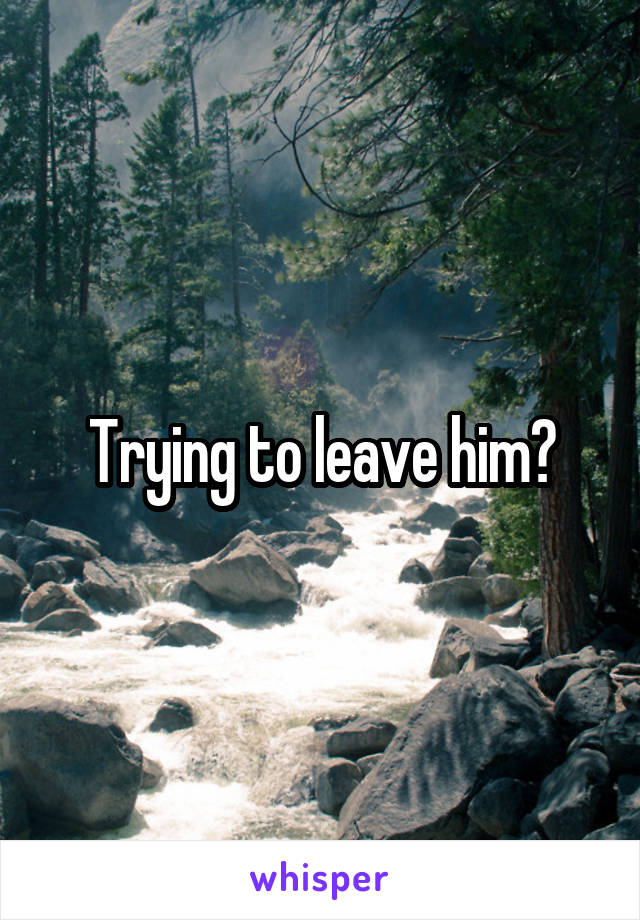 Trying to leave him?