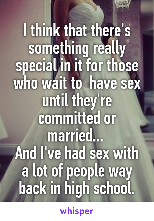 I think that there's something really special in it for those who wait to  have sex until they're committed or married... 
And I've had sex with a lot of people way back in high school.