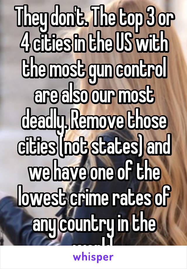 They don't. The top 3 or 4 cities in the US with the most gun control are also our most deadly. Remove those cities (not states) and we have one of the lowest crime rates of any country in the world.