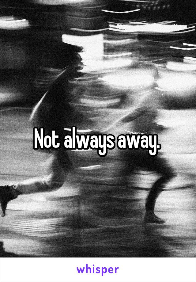 Not always away. 