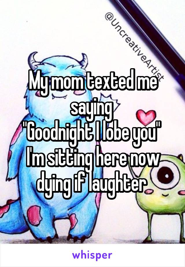 My mom texted me saying 
"Goodnight I lobe you" 
I'm sitting here now dying if laughter 