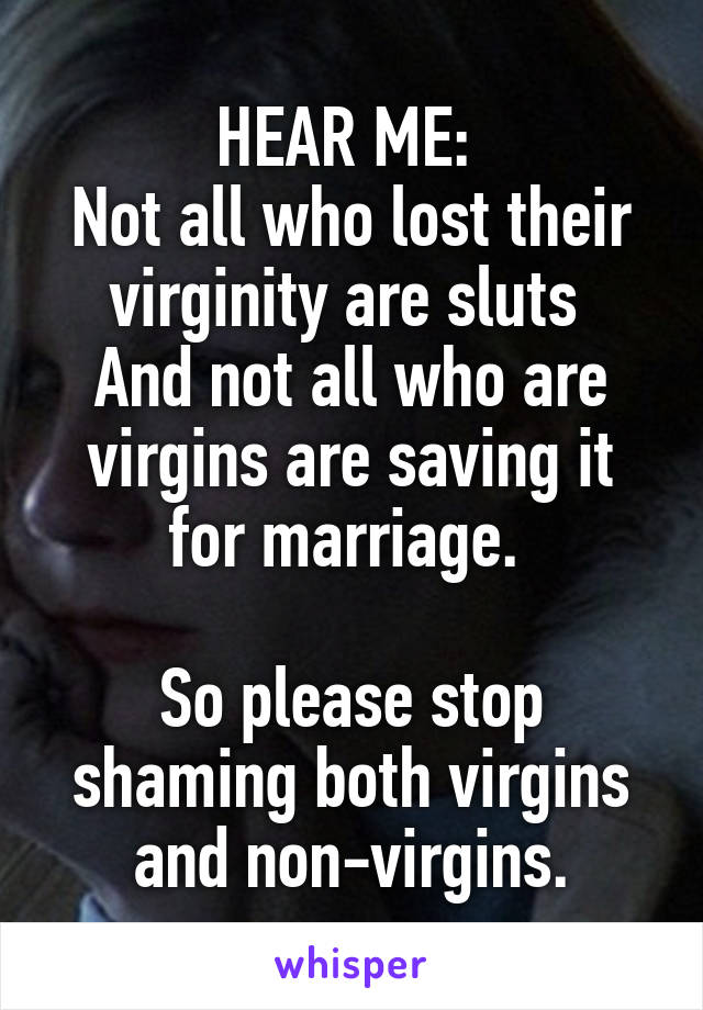 HEAR ME: 
Not all who lost their virginity are sluts 
And not all who are virgins are saving it for marriage. 

So please stop shaming both virgins and non-virgins.