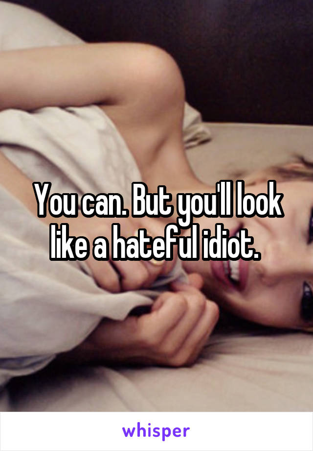 You can. But you'll look like a hateful idiot. 