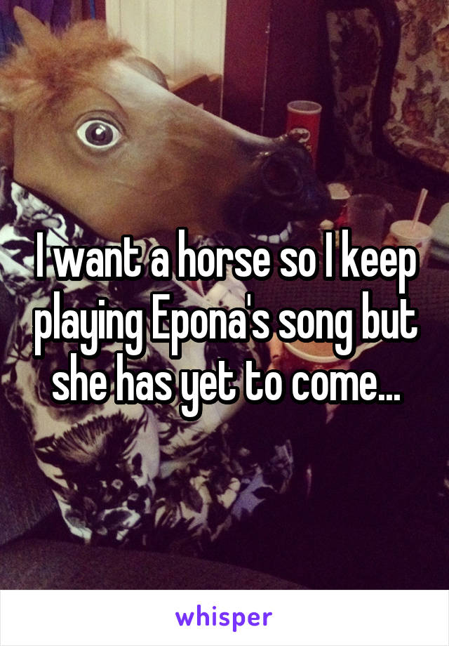 I want a horse so I keep playing Epona's song but she has yet to come...
