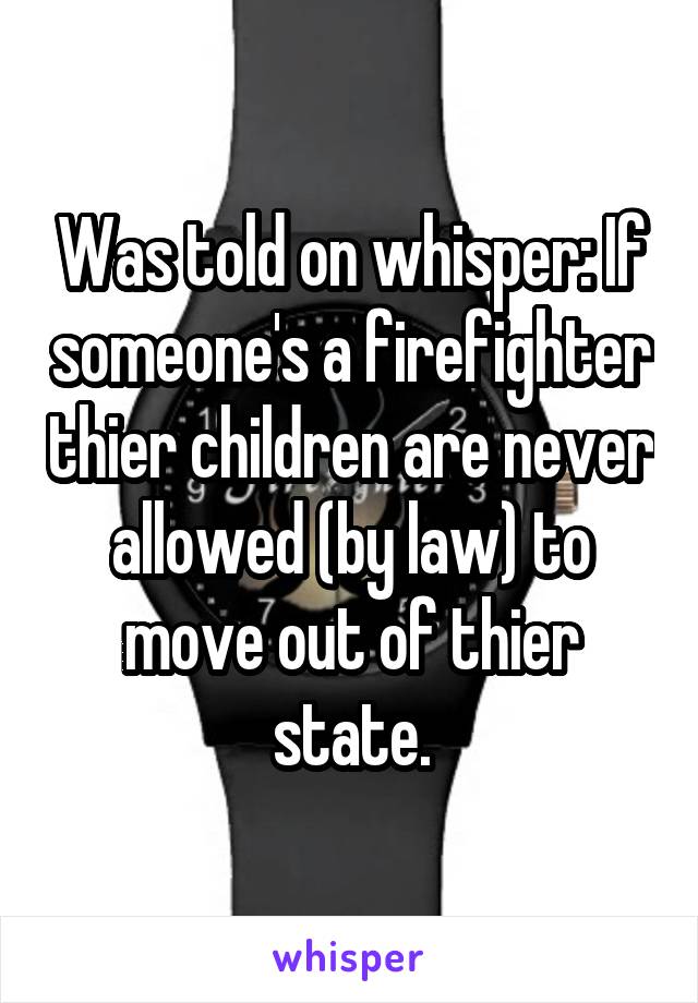 Was told on whisper: If someone's a firefighter thier children are never allowed (by law) to move out of thier state.