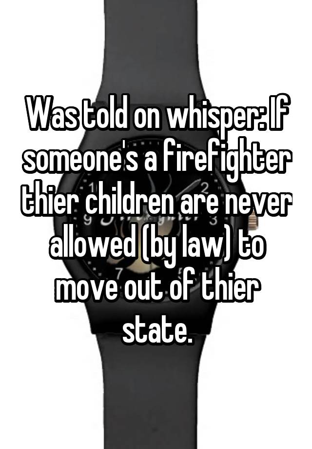 Was told on whisper: If someone's a firefighter thier children are never allowed (by law) to move out of thier state.