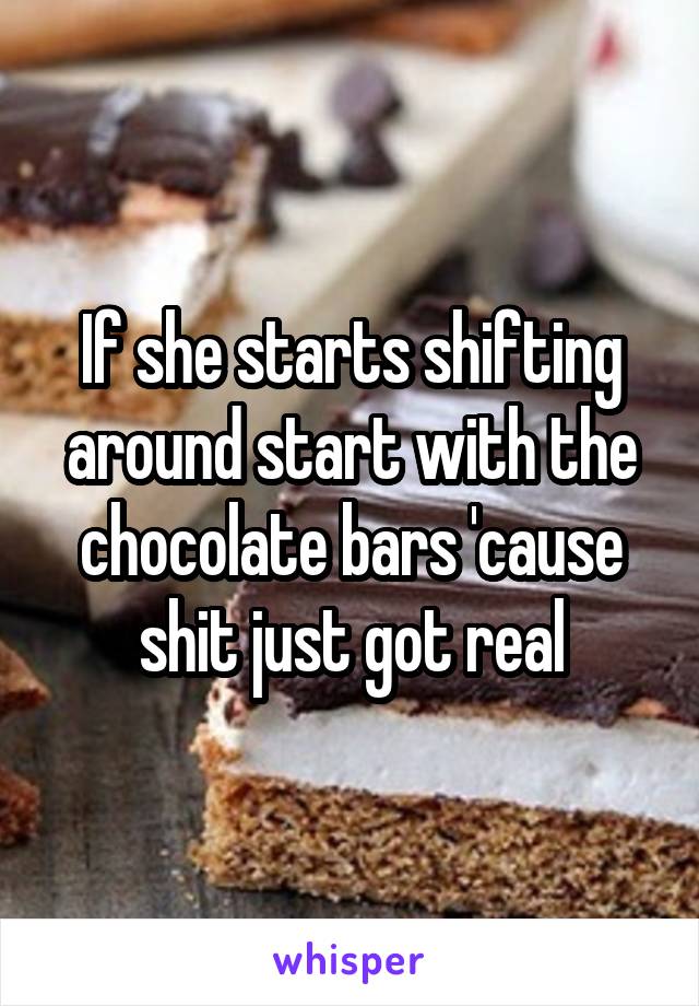 If she starts shifting around start with the chocolate bars 'cause shit just got real