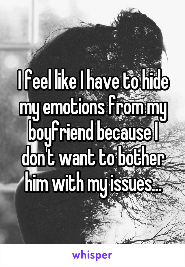 I feel like I have to hide my emotions from my boyfriend because I don't want to bother him with my issues...