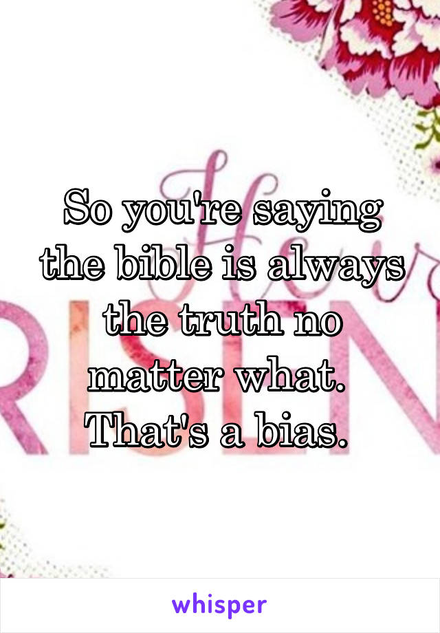 So you're saying the bible is always the truth no matter what.  That's a bias. 