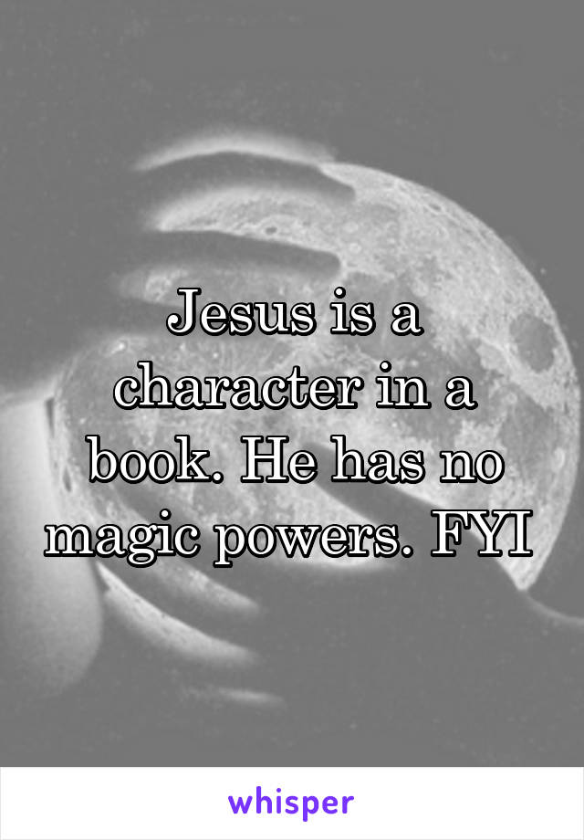 Jesus is a character in a book. He has no magic powers. FYI 