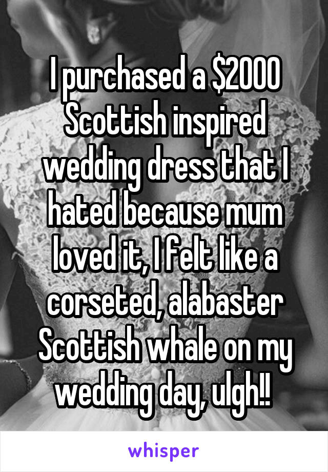 I purchased a $2000 Scottish inspired wedding dress that I hated because mum loved it, I felt like a corseted, alabaster Scottish whale on my wedding day, ulgh!! 