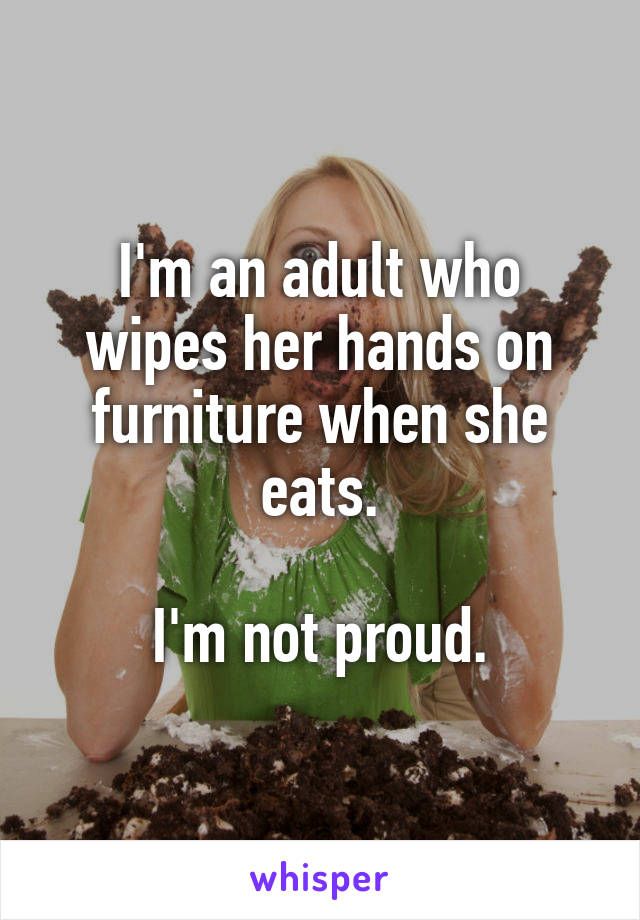 I'm an adult who wipes her hands on furniture when she eats.

I'm not proud.
