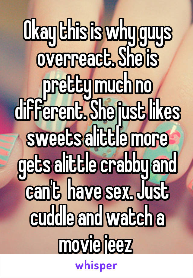 Okay this is why guys overreact. She is pretty much no different. She just likes sweets alittle more gets alittle crabby and can't  have sex. Just cuddle and watch a movie jeez 