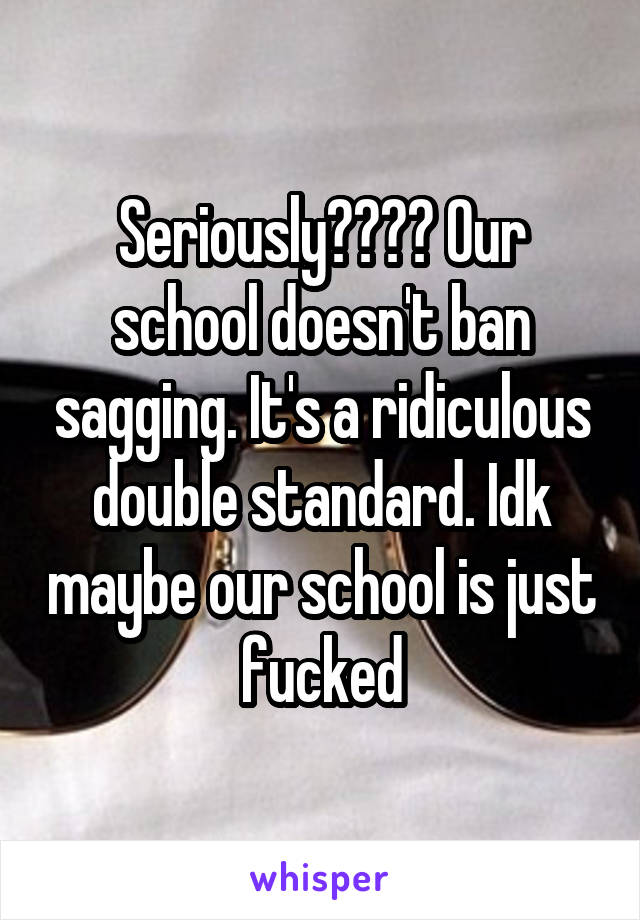 Seriously???? Our school doesn't ban sagging. It's a ridiculous double standard. Idk maybe our school is just fucked