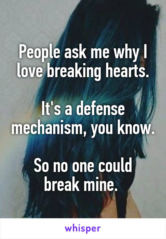 People ask me why I love breaking hearts.

It's a defense mechanism, you know. 
So no one could break mine. 