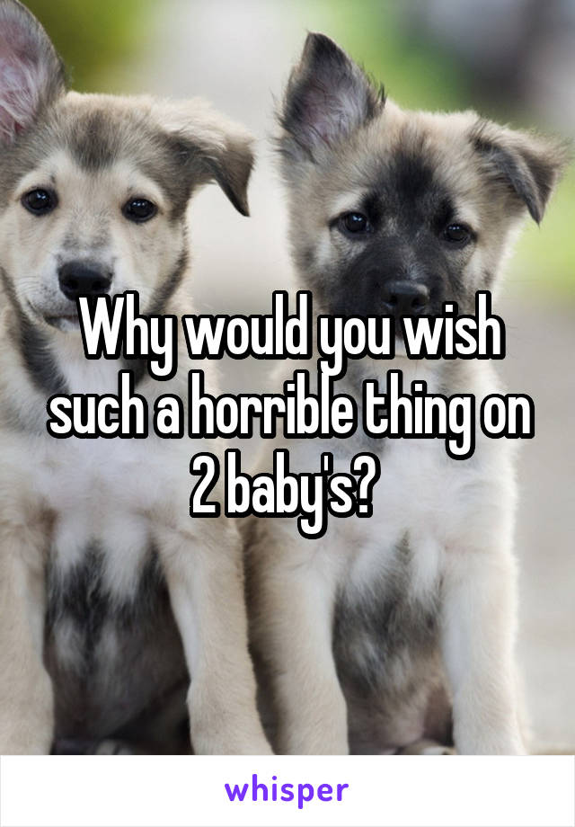Why would you wish such a horrible thing on 2 baby's? 