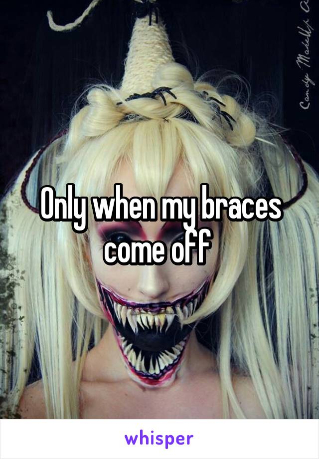 Only when my braces come off 