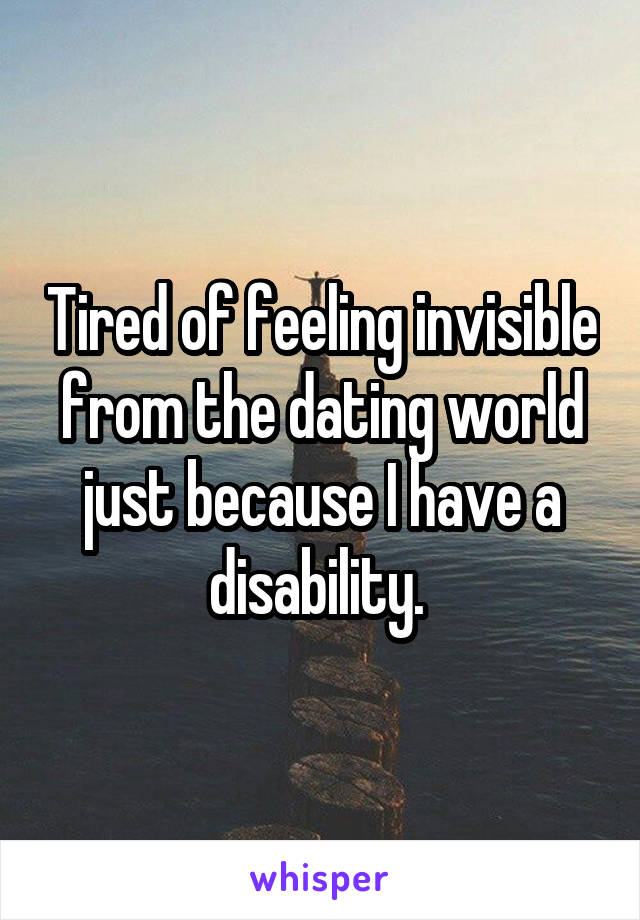 Tired of feeling invisible from the dating world just because I have a disability. 
