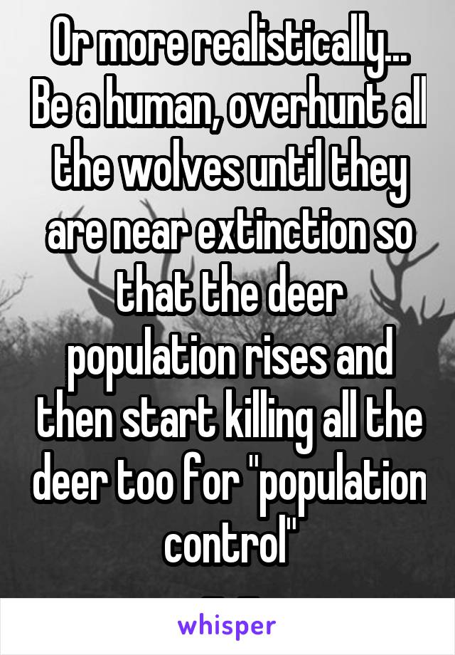 Or more realistically... Be a human, overhunt all the wolves until they are near extinction so that the deer population rises and then start killing all the deer too for "population control"
-_-