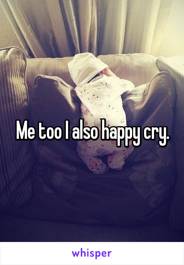 Me too I also happy cry.