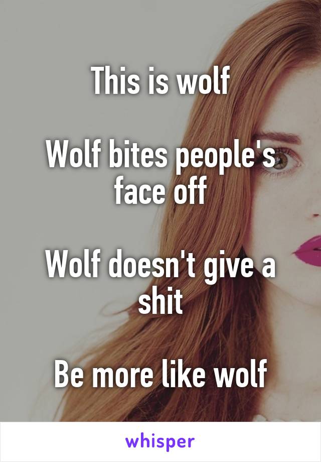 This is wolf

Wolf bites people's face off

Wolf doesn't give a shit

Be more like wolf