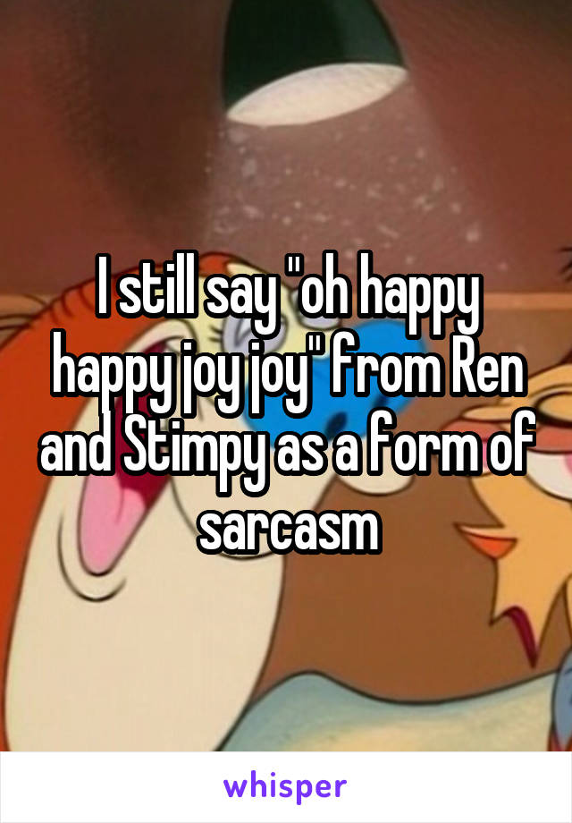 I still say "oh happy happy joy joy" from Ren and Stimpy as a form of sarcasm
