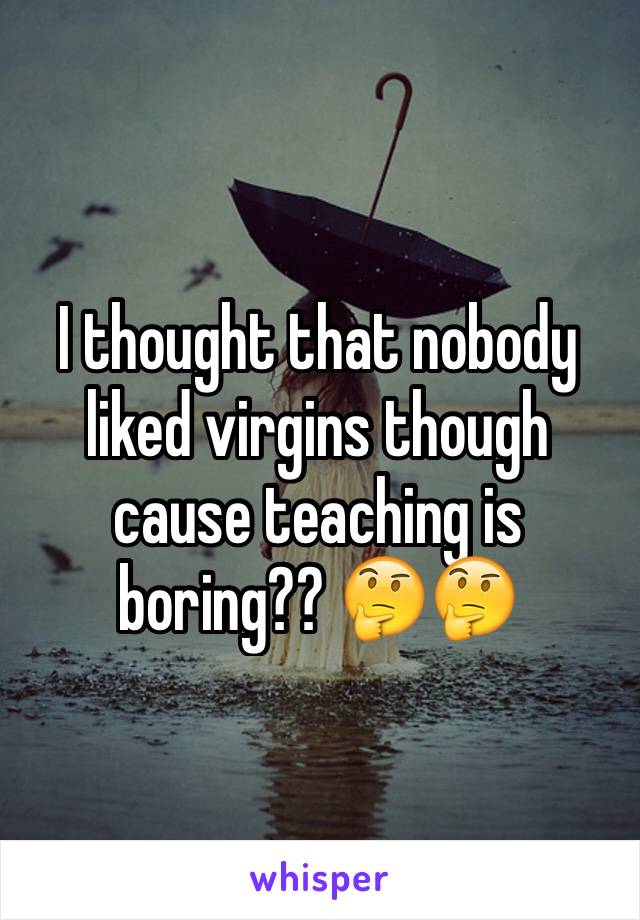 I thought that nobody liked virgins though cause teaching is boring?? 🤔🤔