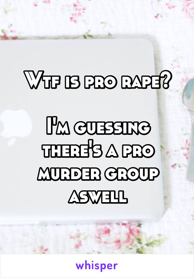 Wtf is pro rape?

I'm guessing there's a pro murder group aswell