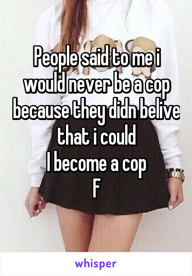 People said to me i would never be a cop because they didn belive that i could
I become a cop
F
