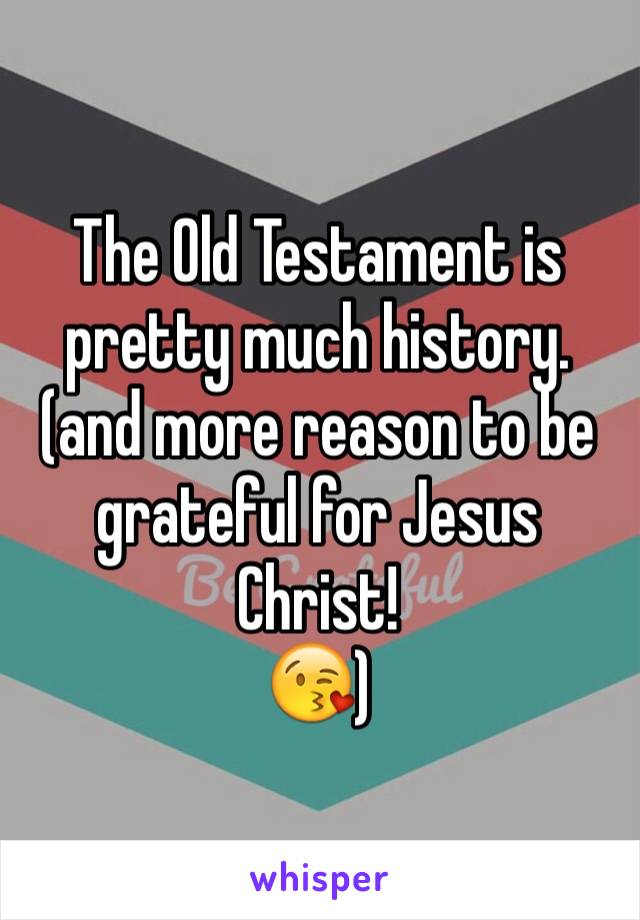 The Old Testament is pretty much history. (and more reason to be grateful for Jesus Christ! 
😘)