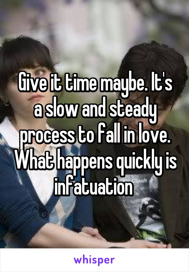 Give it time maybe. It's a slow and steady process to fall in love. What happens quickly is infatuation 