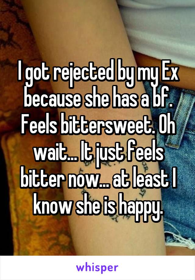 I got rejected by my Ex because she has a bf. Feels bittersweet. Oh wait... It just feels bitter now... at least I know she is happy.