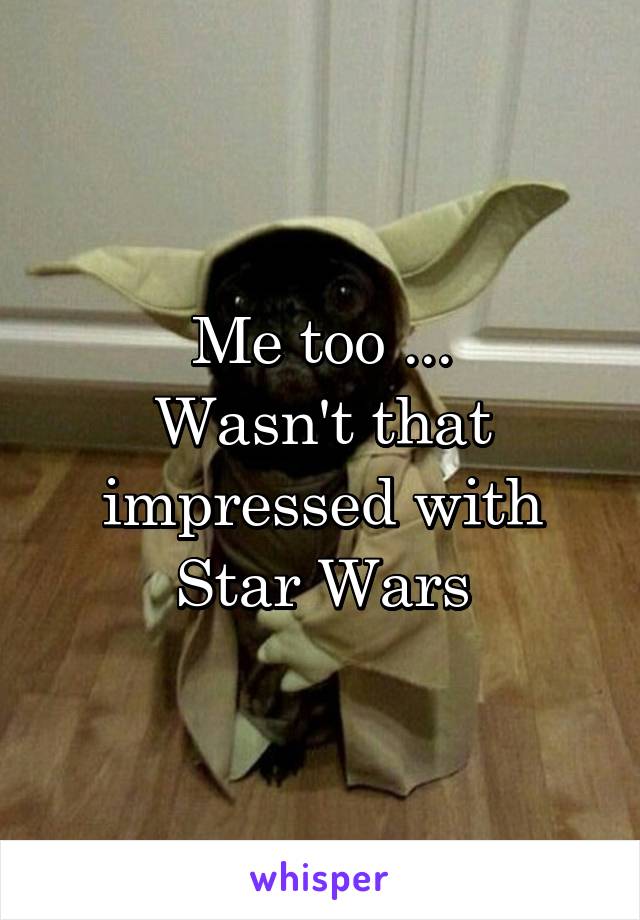 Me too ...
Wasn't that impressed with Star Wars