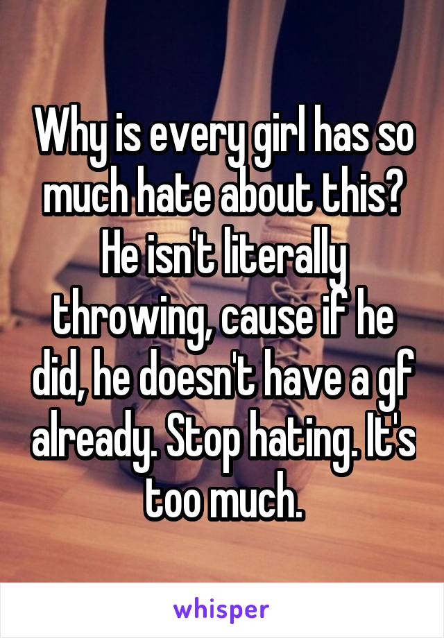 Why is every girl has so much hate about this? He isn't literally throwing, cause if he did, he doesn't have a gf already. Stop hating. It's too much.
