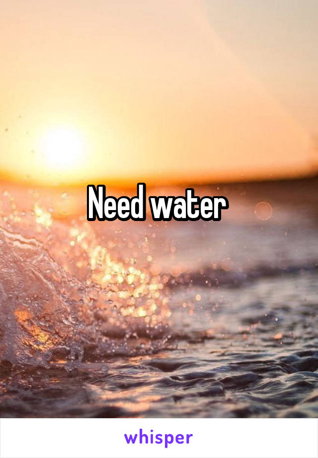 Need water 
