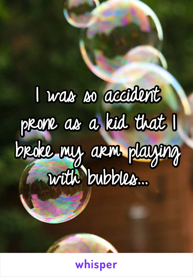I was so accident prone as a kid that I broke my arm playing with bubbles...