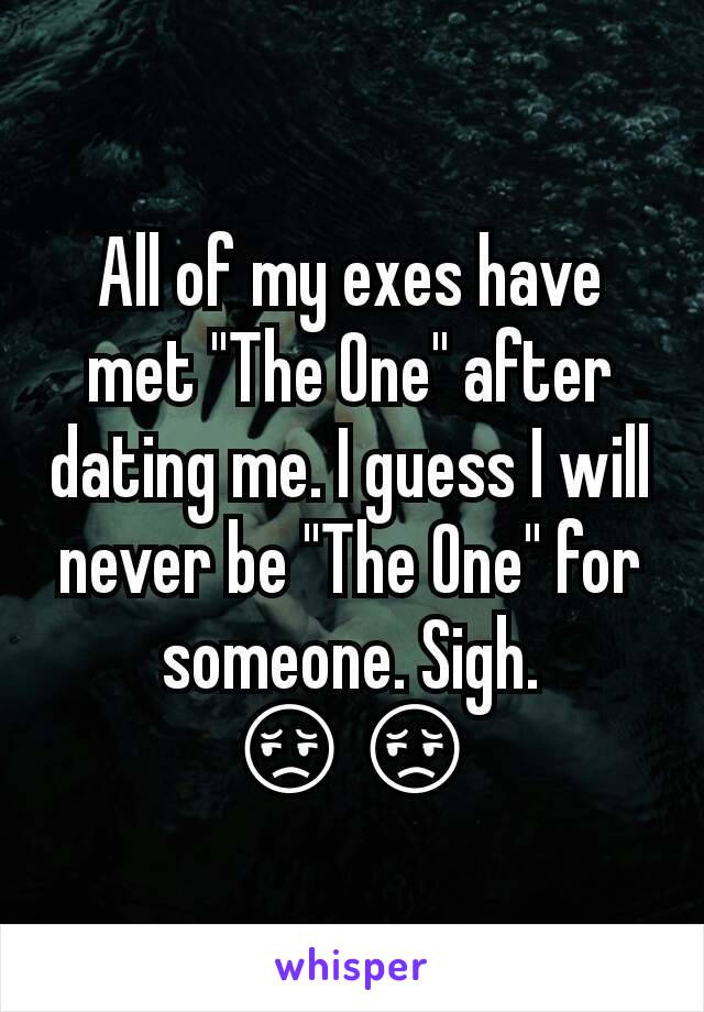 All of my exes have met "The One" after dating me. I guess I will never be "The One" for someone. Sigh. 😔😔