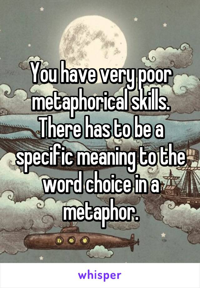 You have very poor metaphorical skills. There has to be a specific meaning to the word choice in a metaphor.