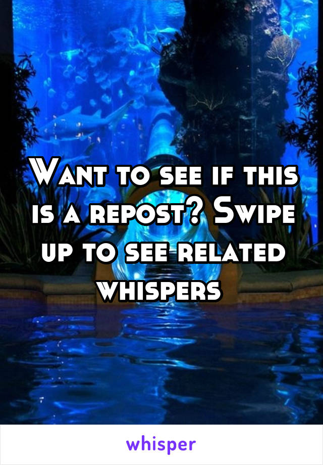 Want to see if this is a repost? Swipe up to see related whispers 