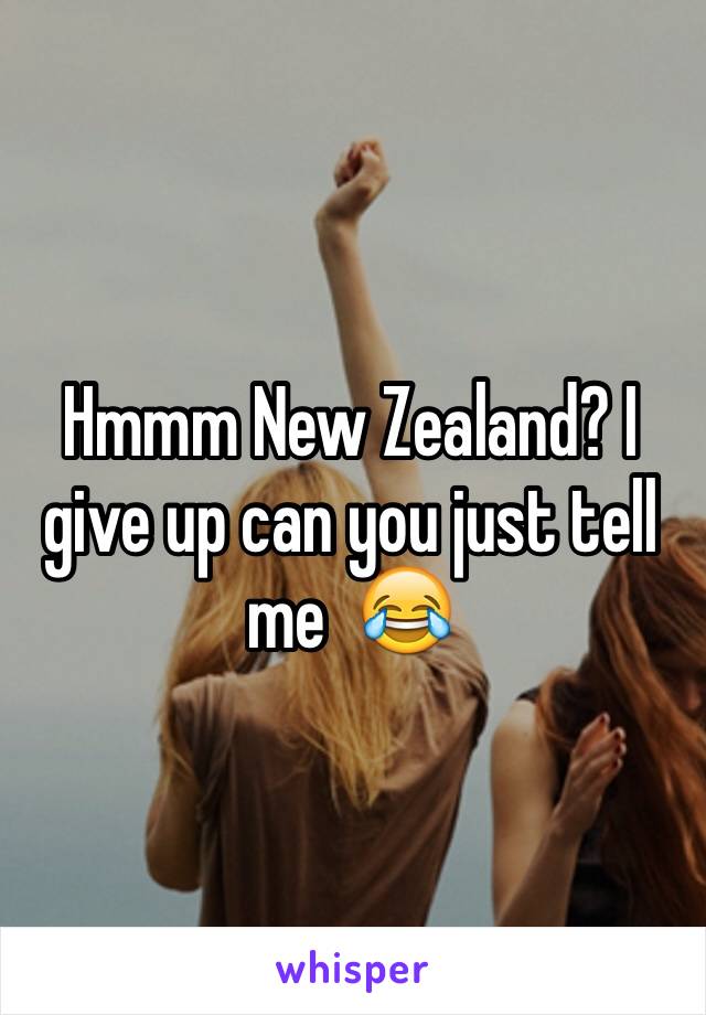 Hmmm New Zealand? I give up can you just tell me  😂