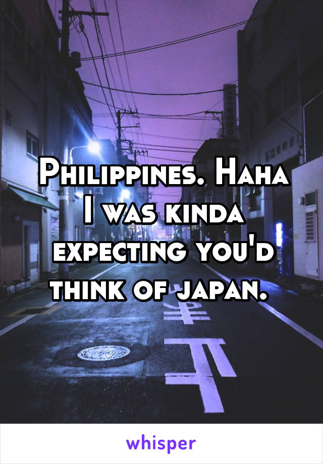 Philippines. Haha
I was kinda expecting you'd think of japan. 