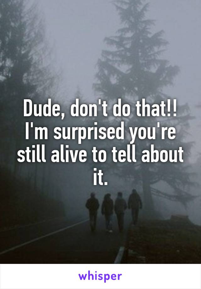 Dude, don't do that!!
I'm surprised you're still alive to tell about it.