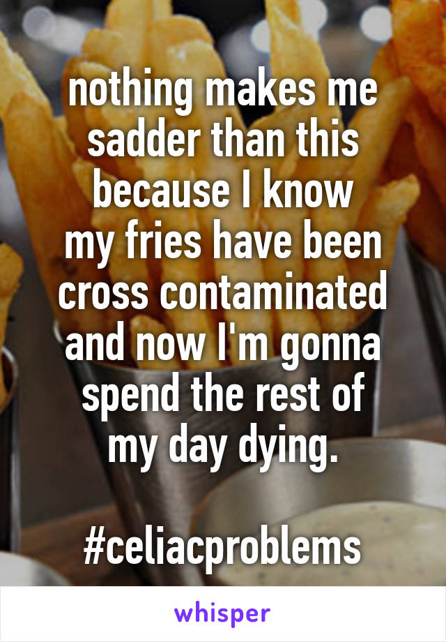 nothing makes me sadder than this because I know
my fries have been cross contaminated and now I'm gonna spend the rest of
my day dying.

#celiacproblems