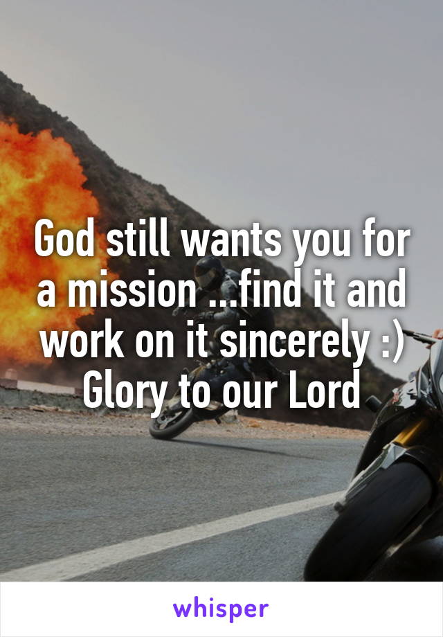 God still wants you for a mission ...find it and work on it sincerely :) Glory to our Lord