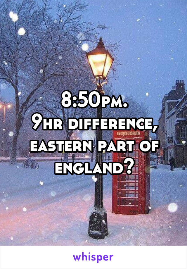 8:50pm.
9hr difference, eastern part of england?