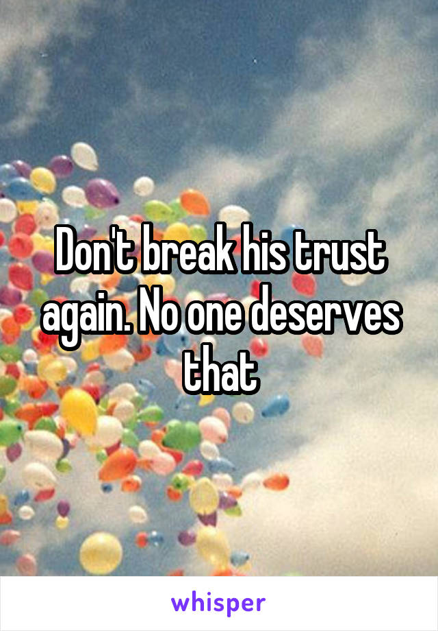 Don't break his trust again. No one deserves that