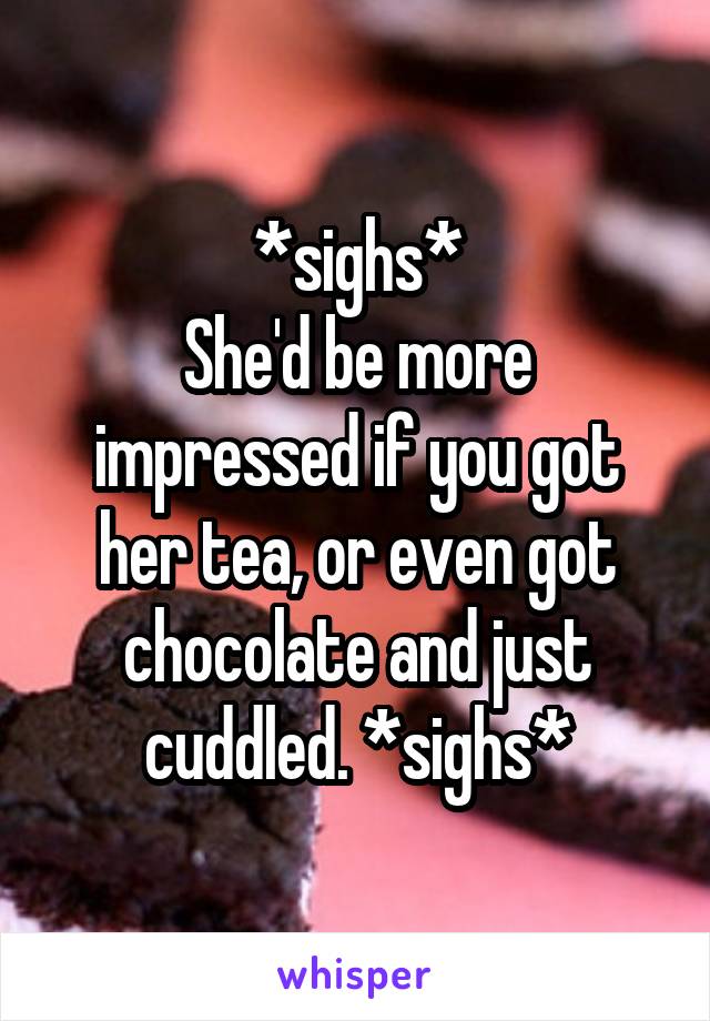 *sighs*
She'd be more impressed if you got her tea, or even got chocolate and just cuddled. *sighs*