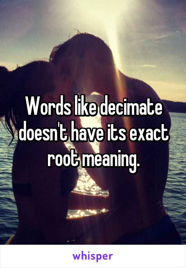 Words like decimate doesn't have its exact root meaning.