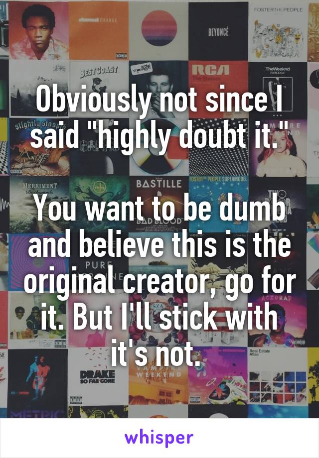 Obviously not since I said "highly doubt it."

You want to be dumb and believe this is the original creator, go for it. But I'll stick with it's not. 