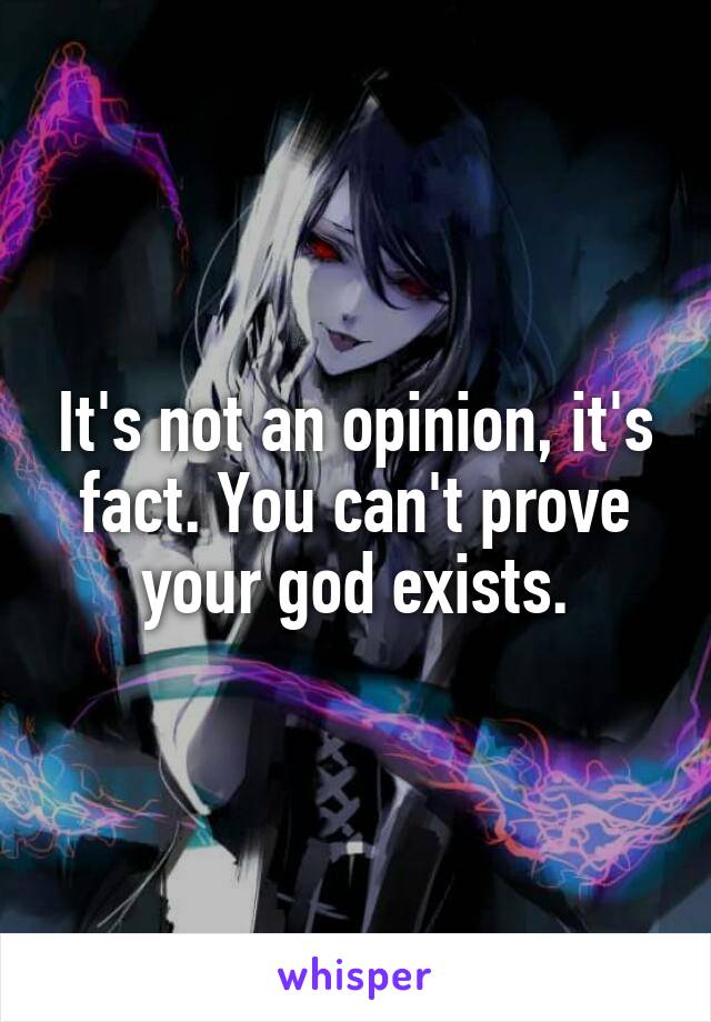 It's not an opinion, it's fact. You can't prove your god exists.